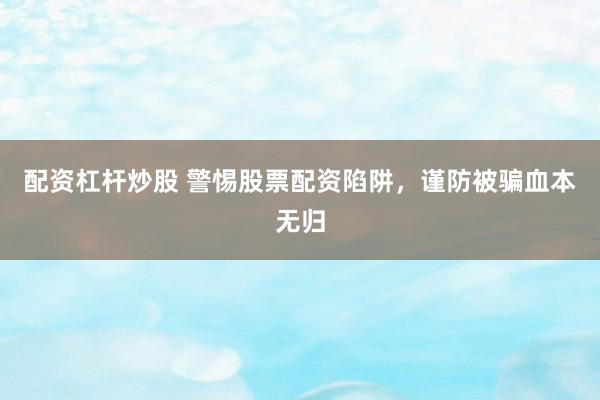 配资杠杆炒股 警惕股票配资陷阱，谨防被骗血本无归