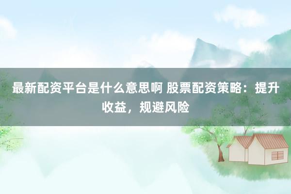 最新配资平台是什么意思啊 股票配资策略：提升收益，规避风险