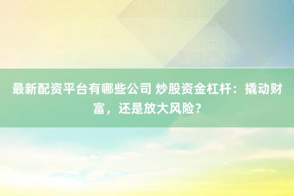 最新配资平台有哪些公司 炒股资金杠杆：撬动财富，还是放大风险？