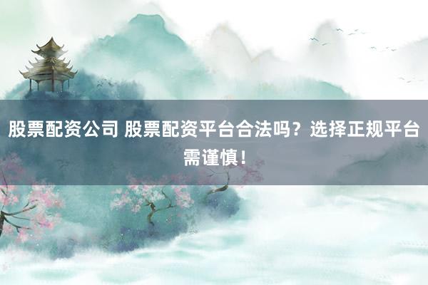 股票配资公司 股票配资平台合法吗？选择正规平台需谨慎！