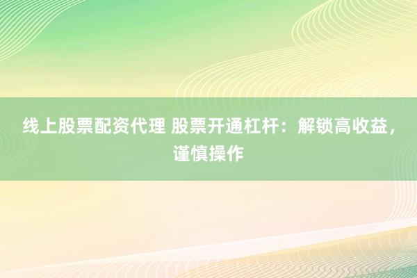 线上股票配资代理 股票开通杠杆：解锁高收益，谨慎操作