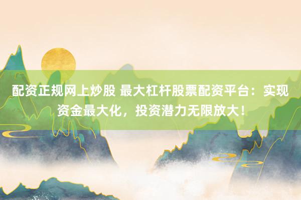 配资正规网上炒股 最大杠杆股票配资平台：实现资金最大化，投资潜力无限放大！