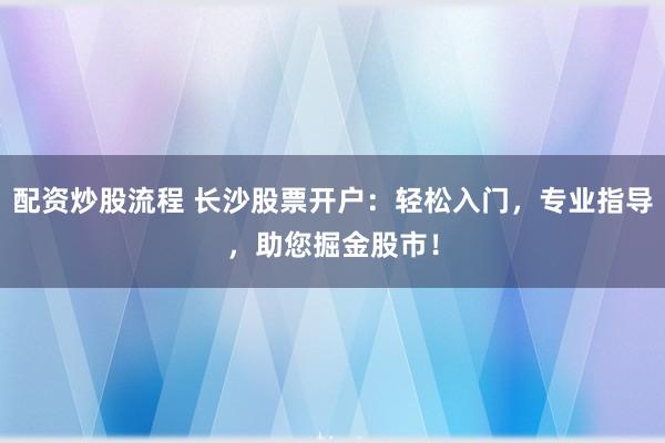 配资炒股流程 长沙股票开户：轻松入门，专业指导，助您掘金股市！