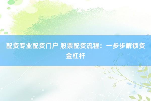 配资专业配资门户 股票配资流程：一步步解锁资金杠杆
