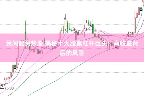 民间配资炒股 揭秘十大股票杠杆巨头：高收益背后的风险