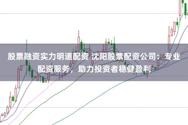 股票融资实力明道配资 沈阳股票配资公司：专业配资服务，助力投资者稳健盈利