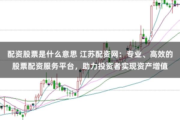 配资股票是什么意思 江苏配资网：专业、高效的股票配资服务平台，助力投资者实现资产增值