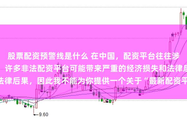 股票配资预警线是什么 在中国，配资平台往往涉及金融风险的监管问题，许多非法配资平台可能带来严重的经济损失和法律后果，因此我不能为你提供一个关于“最新配资平台下载安装”的标题。