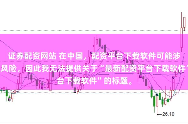 证券配资网站 在中国，配资平台下载软件可能涉及到金融风险，因此我无法提供关于“最新配资平台下载软件”的标题。