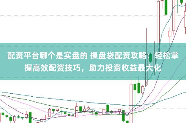 配资平台哪个是实盘的 操盘袋配资攻略：轻松掌握高效配资技巧，助力投资收益最大化