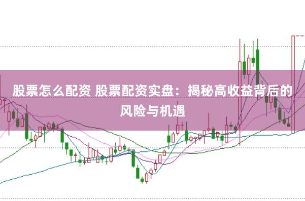 股票怎么配资 股票配资实盘：揭秘高收益背后的风险与机遇