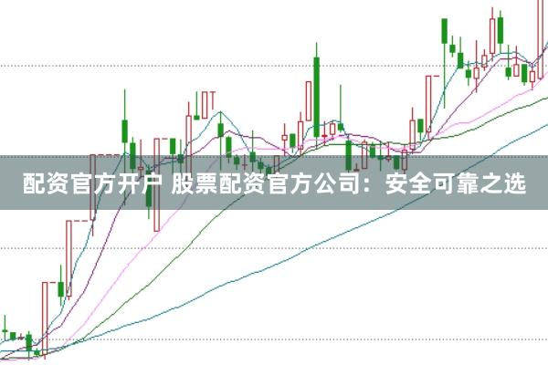 配资官方开户 股票配资官方公司：安全可靠之选
