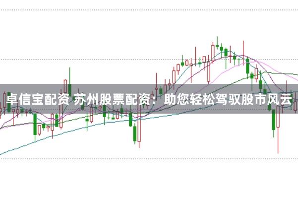 卓信宝配资 苏州股票配资：助您轻松驾驭股市风云