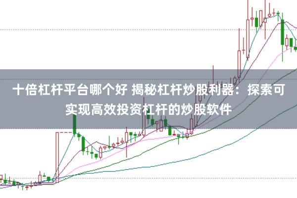 十倍杠杆平台哪个好 揭秘杠杆炒股利器：探索可实现高效投资杠杆的炒股软件