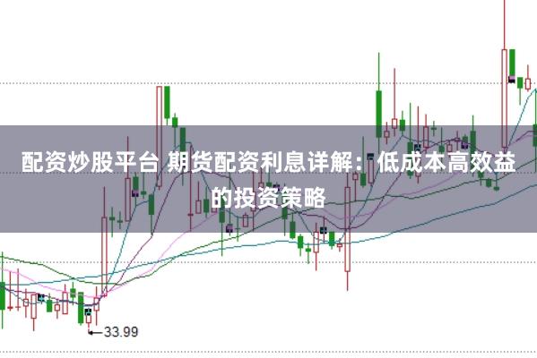 配资炒股平台 期货配资利息详解：低成本高效益的投资策略