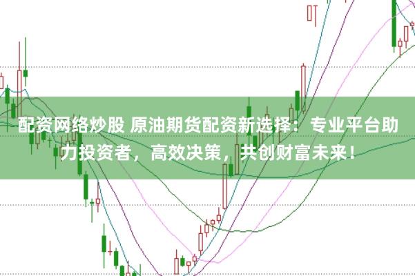 配资网络炒股 原油期货配资新选择：专业平台助力投资者，高效决策，共创财富未来！