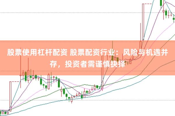股票使用杠杆配资 股票配资行业：风险与机遇并存，投资者需谨慎抉择