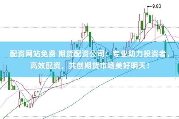 配资网站免费 期货配资公司：专业助力投资者，高效配资，共创期货市场美好明天！