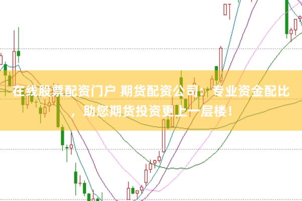 在线股票配资门户 期货配资公司：专业资金配比，助您期货投资更上一层楼！