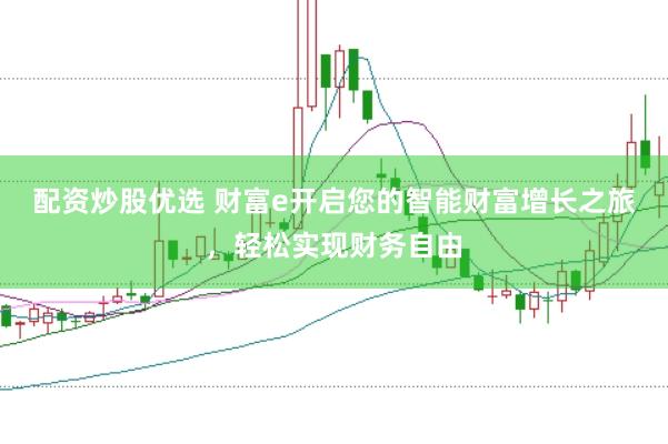 配资炒股优选 财富e开启您的智能财富增长之旅，轻松实现财务自由