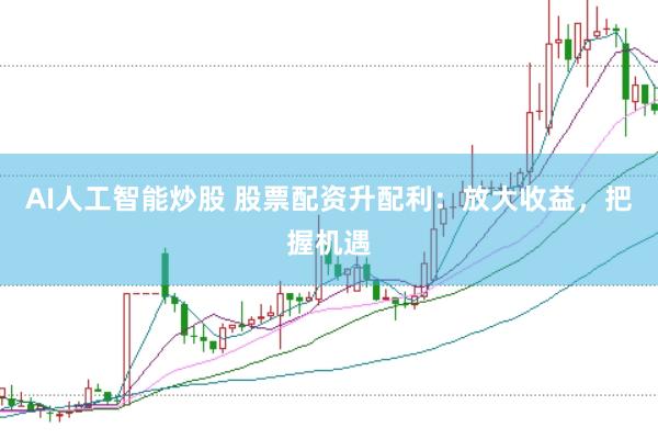 AI人工智能炒股 股票配资升配利：放大收益，把握机遇