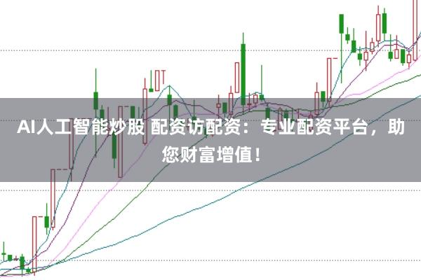 AI人工智能炒股 配资访配资：专业配资平台，助您财富增值！