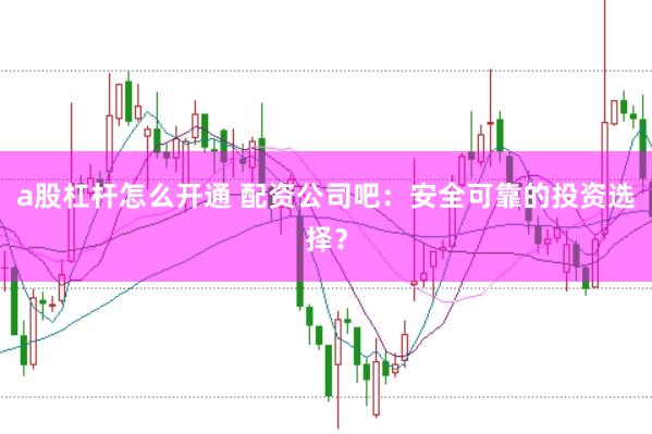 a股杠杆怎么开通 配资公司吧：安全可靠的投资选择？