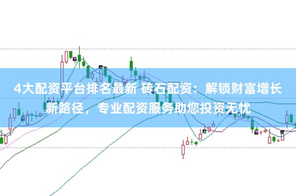 4大配资平台排名最新 砖石配资：解锁财富增长新路径，专业配资服务助您投资无忧