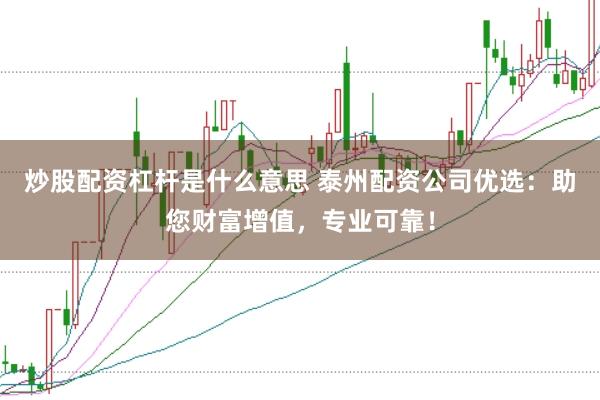 炒股配资杠杆是什么意思 泰州配资公司优选：助您财富增值，专业可靠！