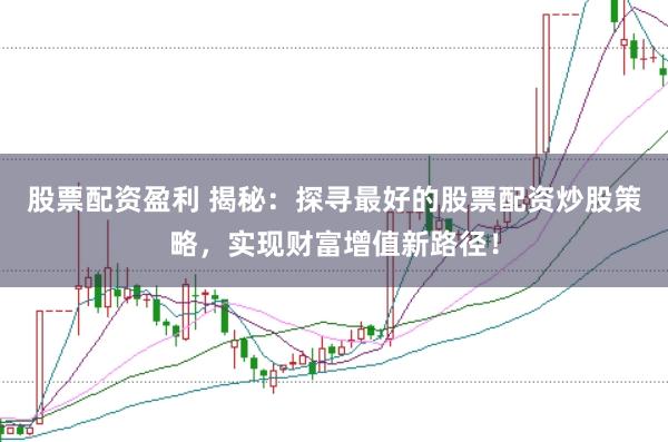 股票配资盈利 揭秘：探寻最好的股票配资炒股策略，实现财富增值新路径！