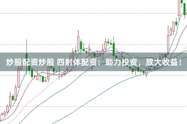 炒股配资炒股 四射体配资：助力投资，放大收益！