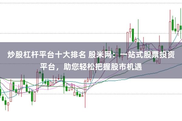 炒股杠杆平台十大排名 股米网：一站式股票投资平台，助您轻松把握股市机遇