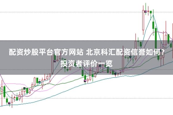配资炒股平台官方网站 北京科汇配资信誉如何？投资者评价一览