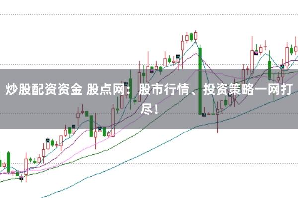 炒股配资资金 股点网：股市行情、投资策略一网打尽！