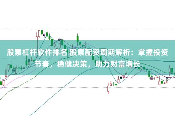 股票杠杆软件排名 股票配资周期解析：掌握投资节奏，稳健决策，助力财富增长
