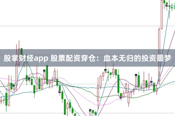 股掌财经app 股票配资穿仓：血本无归的投资噩梦