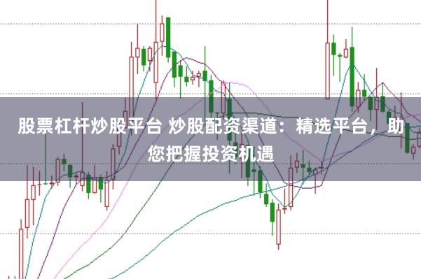股票杠杆炒股平台 炒股配资渠道：精选平台，助您把握投资机遇