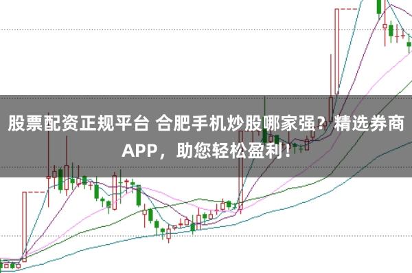 股票配资正规平台 合肥手机炒股哪家强？精选券商APP，助您轻松盈利！