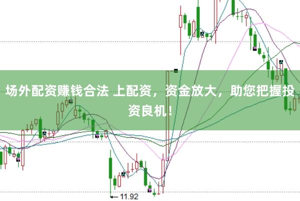 场外配资赚钱合法 上配资，资金放大，助您把握投资良机！