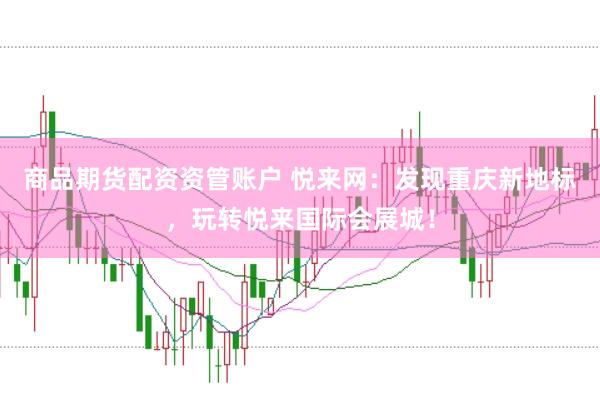 商品期货配资资管账户 悦来网：发现重庆新地标，玩转悦来国际会展城！
