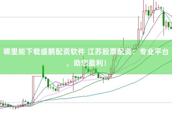 哪里能下载盛鹏配资软件 江苏股票配资：专业平台，助您盈利！