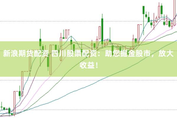 新浪期货配资 四川股票配资：助您掘金股市，放大收益！