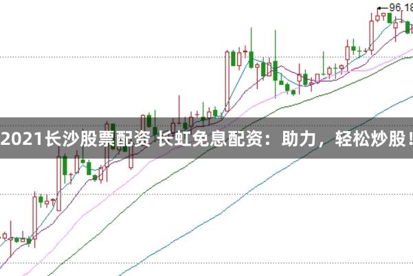 2021长沙股票配资 长虹免息配资：助力，轻松炒股！