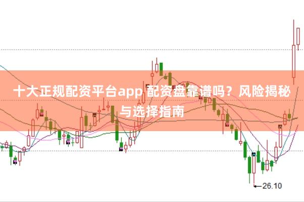 十大正规配资平台app 配资盘靠谱吗？风险揭秘与选择指南