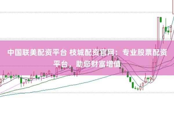 中国联美配资平台 枝城配资官网：专业股票配资平台，助您财富增值