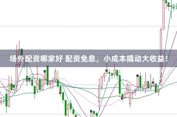 场外配资哪家好 配资免息，小成本撬动大收益！