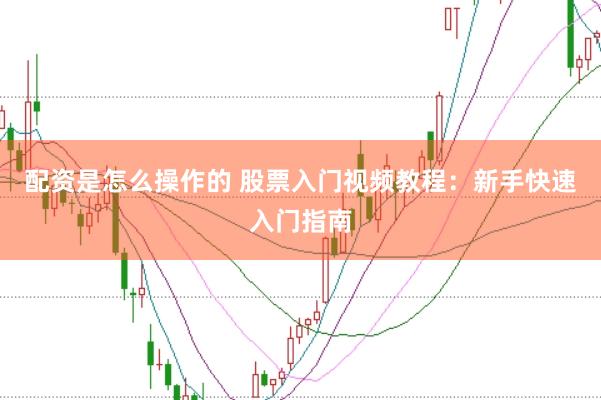 配资是怎么操作的 股票入门视频教程：新手快速入门指南