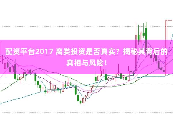 配资平台2017 离娄投资是否真实？揭秘其背后的真相与风险！