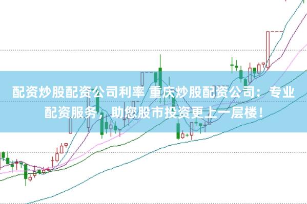 配资炒股配资公司利率 重庆炒股配资公司：专业配资服务，助您股市投资更上一层楼！