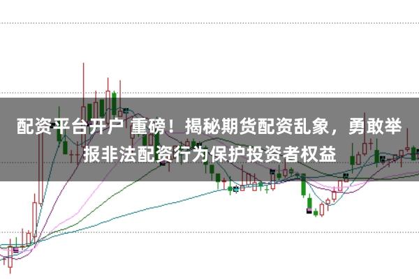 配资平台开户 重磅！揭秘期货配资乱象，勇敢举报非法配资行为保护投资者权益